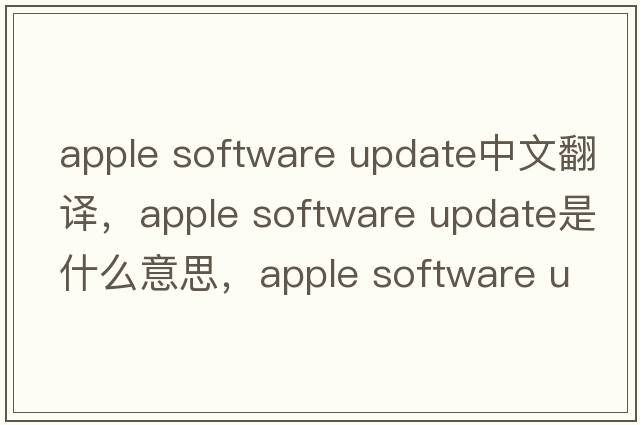 apple software update中文翻譯，apple software update是什么意思，apple software update發(fā)音、用法及例句