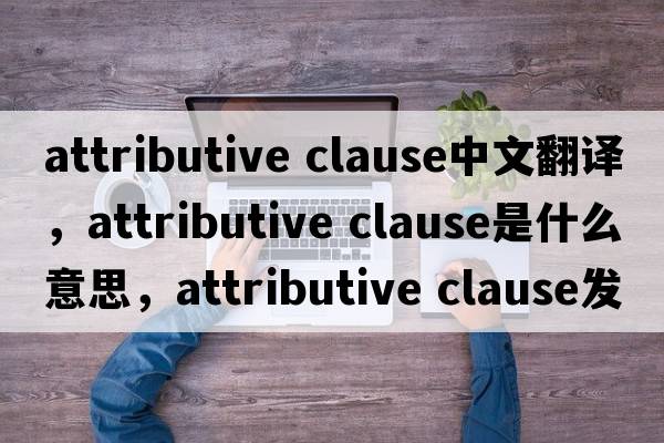 attributive clause中文翻譯，attributive clause是什么意思，attributive clause發(fā)音、用法及例句