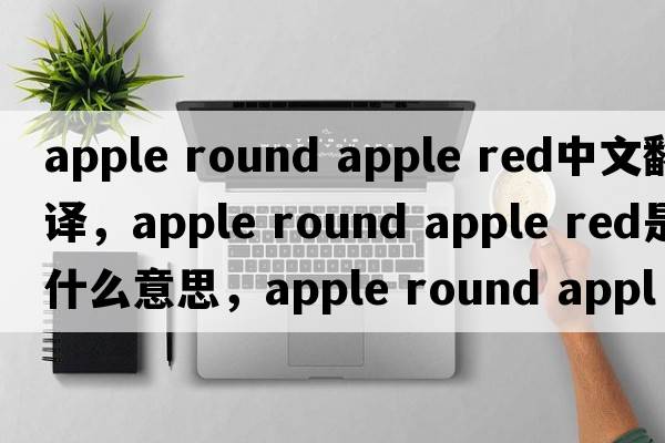 apple round apple red中文翻譯，apple round apple red是什么意思，apple round apple red發(fā)音、用法及例句