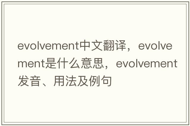 evolvement中文翻譯，evolvement是什么意思，evolvement發(fā)音、用法及例句