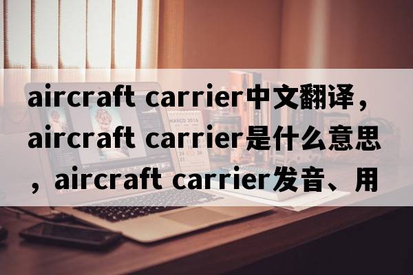 aircraft carrier中文翻譯，aircraft carrier是什么意思，aircraft carrier發(fā)音、用法及例句