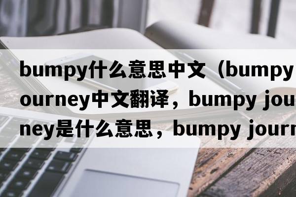 bumpy什么意思中文（bumpy journey中文翻譯，bumpy journey是什么意思，bumpy journey發(fā)音、用法及例句）