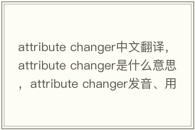 attribute changer中文翻譯，attribute changer是什么意思，attribute changer發(fā)音、用法及例句