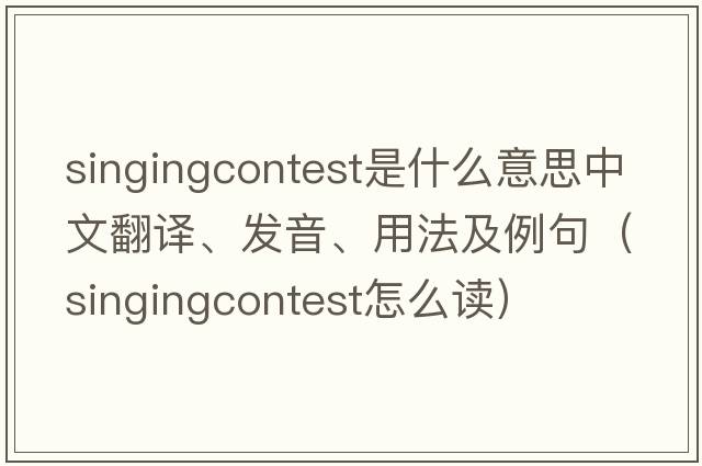 singingcontest是什么意思中文翻譯、發(fā)音、用法及例句（singingcontest怎么讀）