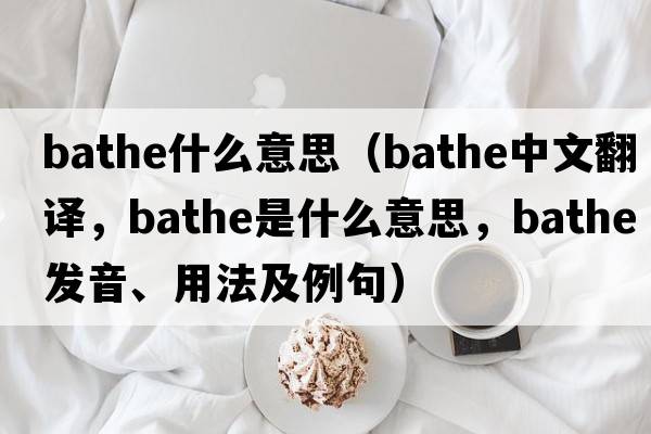 bathe什么意思（bathe中文翻譯，bathe是什么意思，bathe發(fā)音、用法及例句）