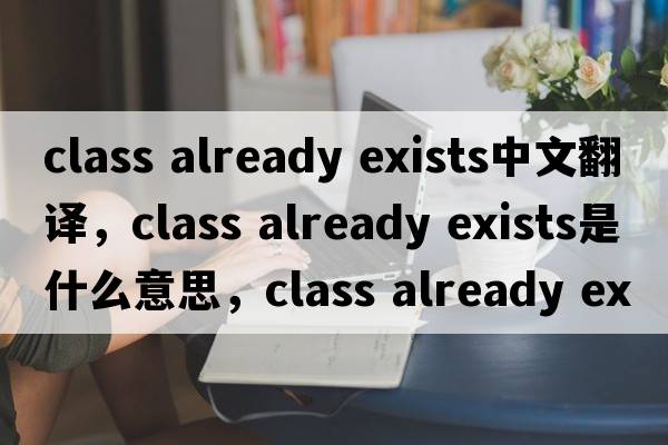 class already exists中文翻譯，class already exists是什么意思，class already exists發(fā)音、用法及例句