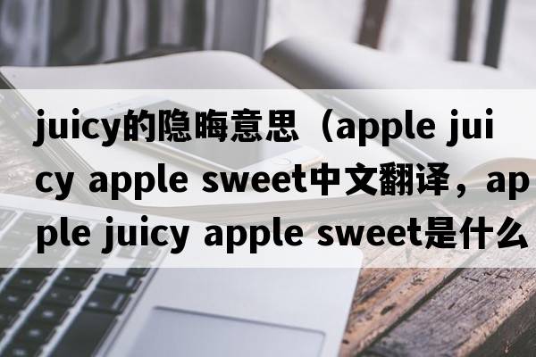 juicy的隱晦意思（apple juicy apple sweet中文翻譯，apple juicy apple sweet是什么意思，apple juicy apple sweet發(fā)音、用法及例句）