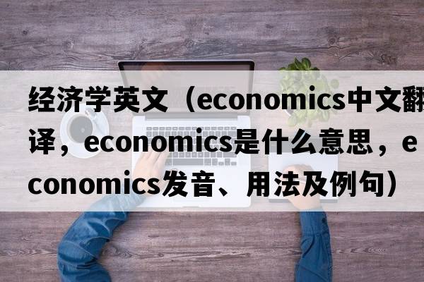 經(jīng)濟學英文（economics中文翻譯，economics是什么意思，economics發(fā)音、用法及例句）