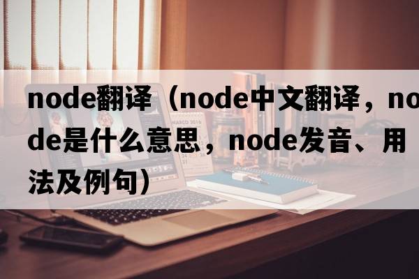 node翻譯（node中文翻譯，node是什么意思，node發(fā)音、用法及例句）