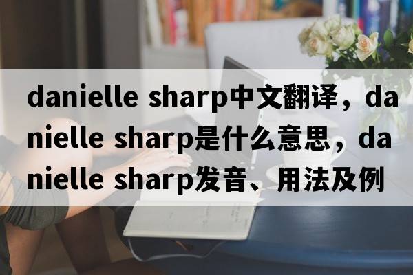 danielle sharp中文翻譯，danielle sharp是什么意思，danielle sharp發(fā)音、用法及例句