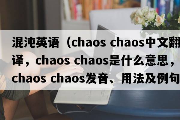 混沌英語（chaos chaos中文翻譯，chaos chaos是什么意思，chaos chaos發(fā)音、用法及例句）