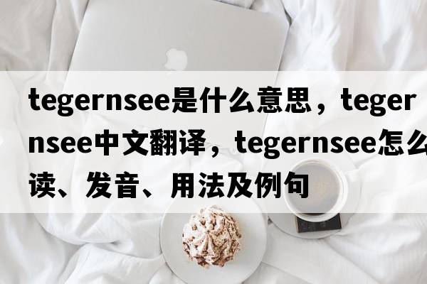 Tegernsee是什么意思，Tegernsee中文翻譯，Tegernsee怎么讀、發(fā)音、用法及例句