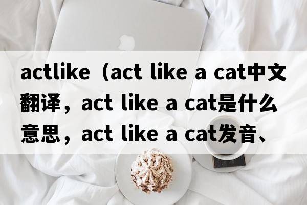 actlike（act like a cat中文翻譯，act like a cat是什么意思，act like a cat發(fā)音、用法及例句）