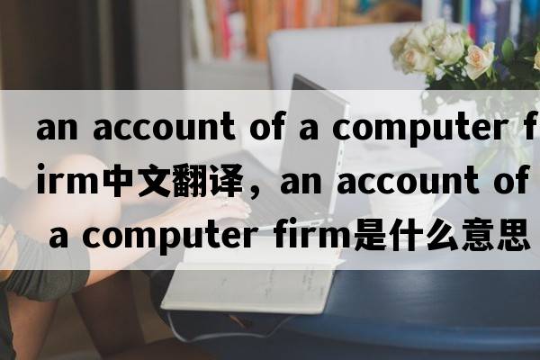 an account of a computer firm中文翻譯，an account of a computer firm是什么意思，an account of a computer firm發(fā)音、用法及例句