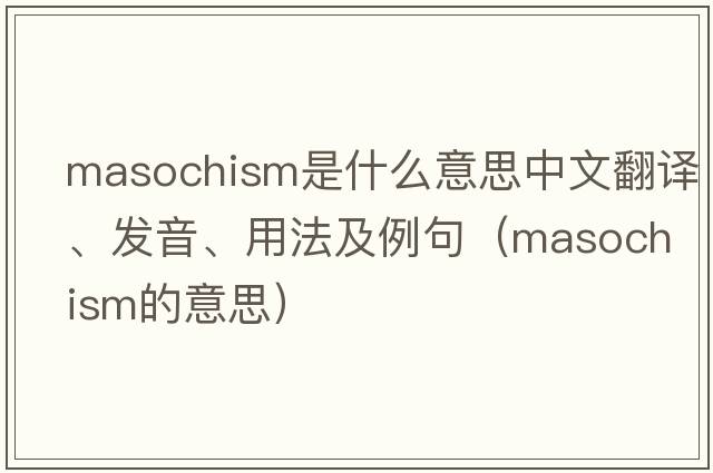 masochism是什么意思中文翻譯、發(fā)音、用法及例句（masochism的意思）