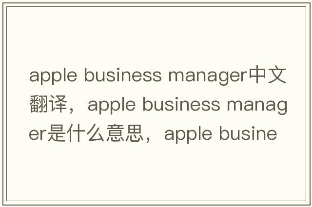 apple business manager中文翻譯，apple business manager是什么意思，apple business manager發(fā)音、用法及例句