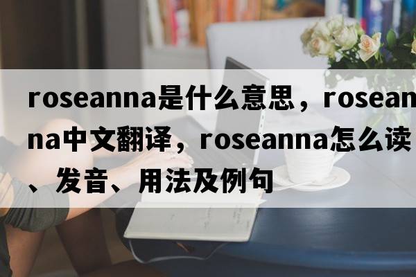 Roseanna是什么意思，Roseanna中文翻譯，Roseanna怎么讀、發(fā)音、用法及例句