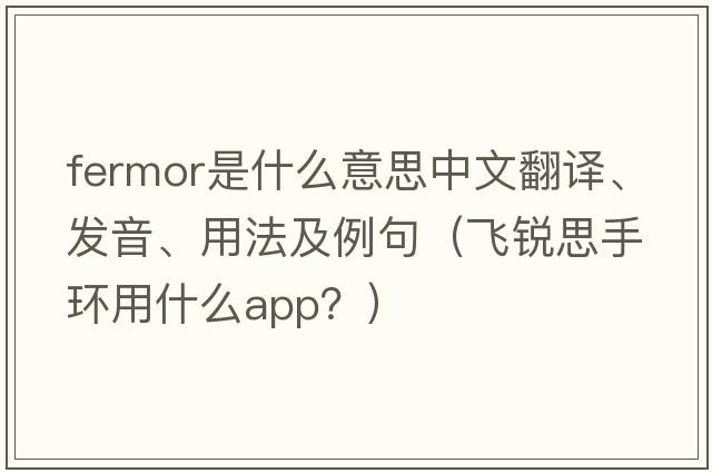 Fermor是什么意思中文翻譯、發(fā)音、用法及例句（飛銳思手環(huán)用什么app？）