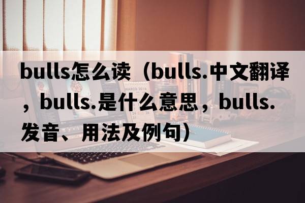 bulls怎么讀（bulls.中文翻譯，bulls.是什么意思，bulls.發(fā)音、用法及例句）