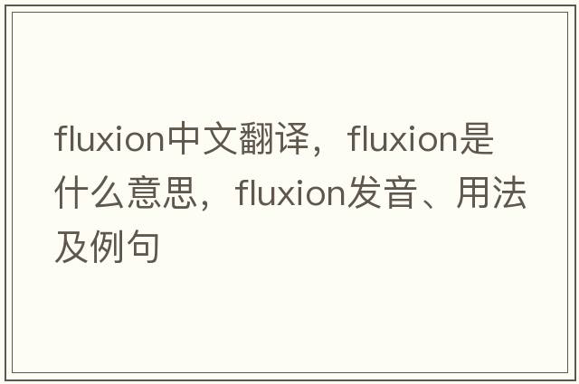 fluxion中文翻譯，fluxion是什么意思，fluxion發(fā)音、用法及例句