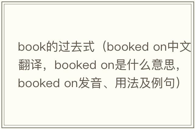 book的過去式（booked on中文翻譯，booked on是什么意思，booked on發(fā)音、用法及例句）