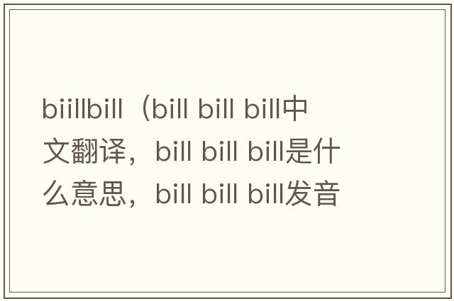 biillbill（bill bill bill中文翻譯，bill bill bill是什么意思，bill bill bill發(fā)音、用法及例句）