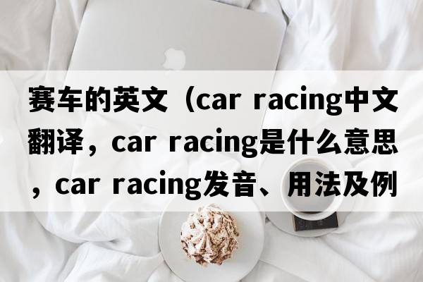 賽車的英文（car racing中文翻譯，car racing是什么意思，car racing發(fā)音、用法及例句）