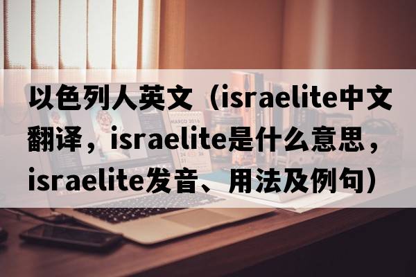 以色列人英文（Israelite中文翻譯，Israelite是什么意思，Israelite發(fā)音、用法及例句）