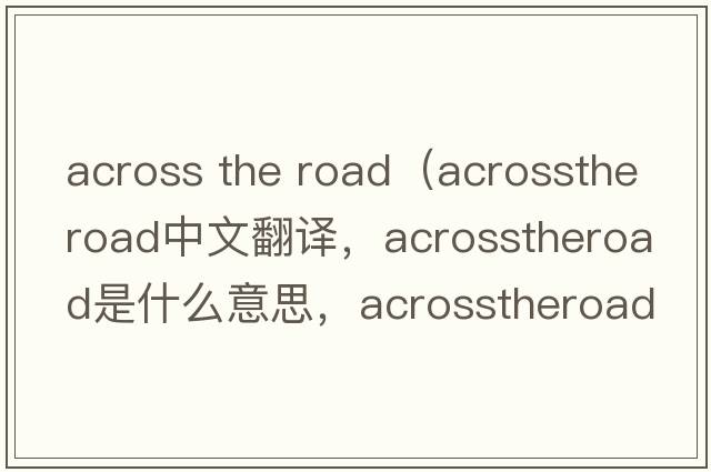 across the road（acrosstheroad中文翻譯，acrosstheroad是什么意思，acrosstheroad發(fā)音、用法及例句）