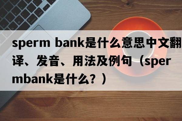sperm bank是什么意思中文翻譯、發(fā)音、用法及例句（spermbank是什么？）