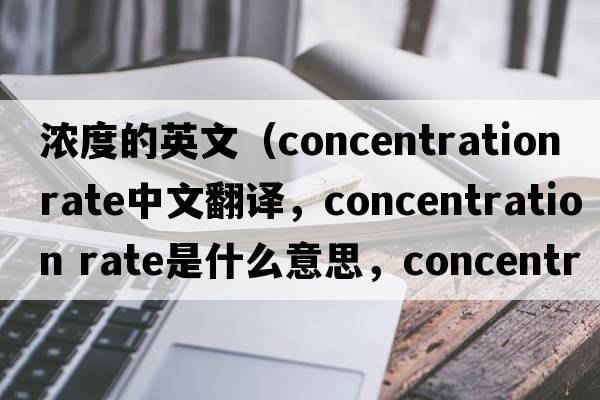 濃度的英文（concentration rate中文翻譯，concentration rate是什么意思，concentration rate發(fā)音、用法及例句）