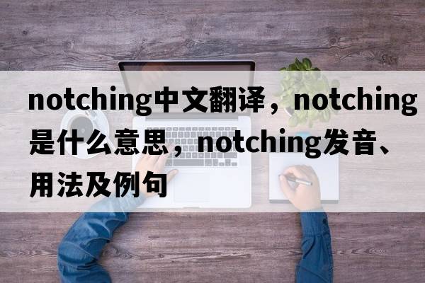 notching中文翻譯，notching是什么意思，notching發(fā)音、用法及例句