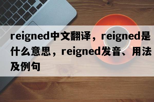 reigned中文翻譯，reigned是什么意思，reigned發(fā)音、用法及例句