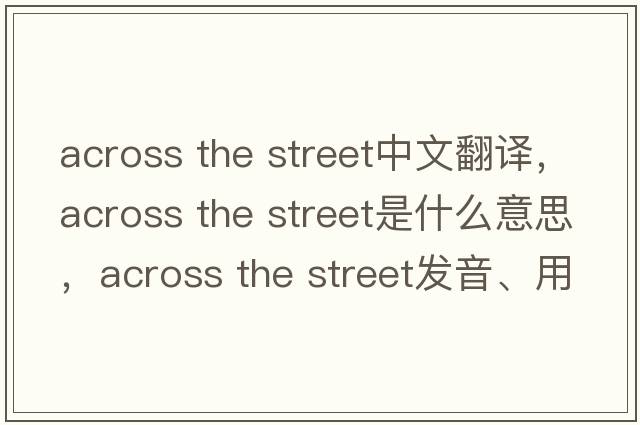 across the street中文翻譯，across the street是什么意思，across the street發(fā)音、用法及例句