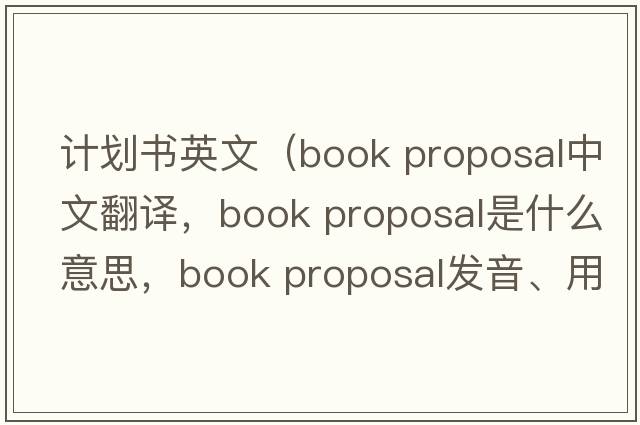 計(jì)劃書英文（book proposal中文翻譯，book proposal是什么意思，book proposal發(fā)音、用法及例句）