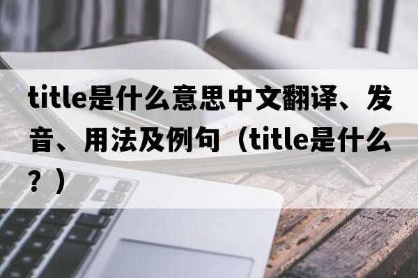 title是什么意思中文翻譯、發(fā)音、用法及例句（title是什么？）