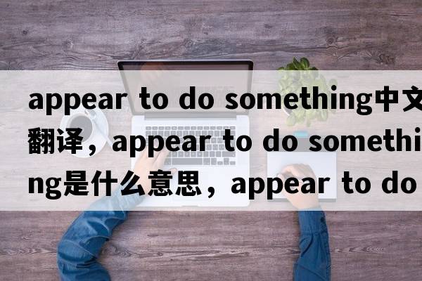appear to do something中文翻譯，appear to do something是什么意思，appear to do something發(fā)音、用法及例句