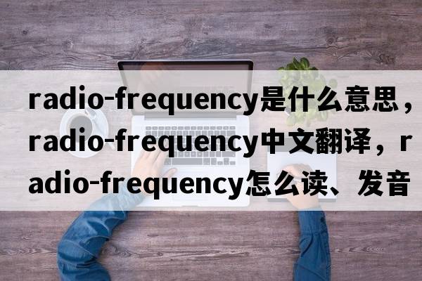 radio-frequency是什么意思，radio-frequency中文翻譯，radio-frequency怎么讀、發(fā)音、用法及例句