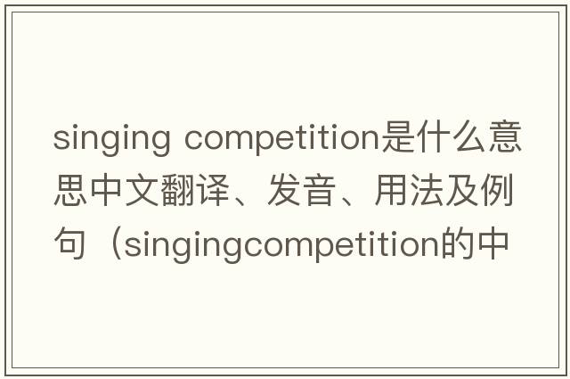 singing competition是什么意思中文翻譯、發(fā)音、用法及例句（singingcompetition的中文？）