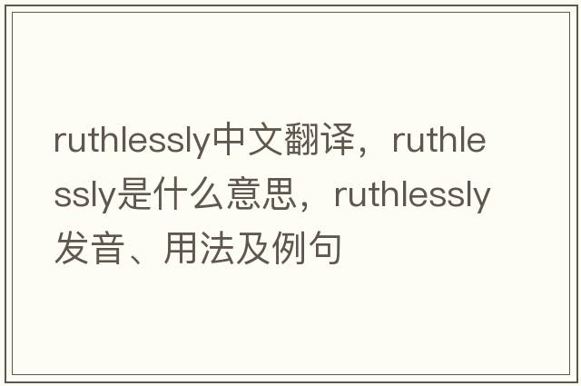 ruthlessly中文翻譯，ruthlessly是什么意思，ruthlessly發(fā)音、用法及例句