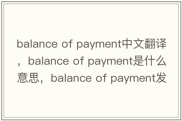 balance of payment中文翻譯，balance of payment是什么意思，balance of payment發(fā)音、用法及例句