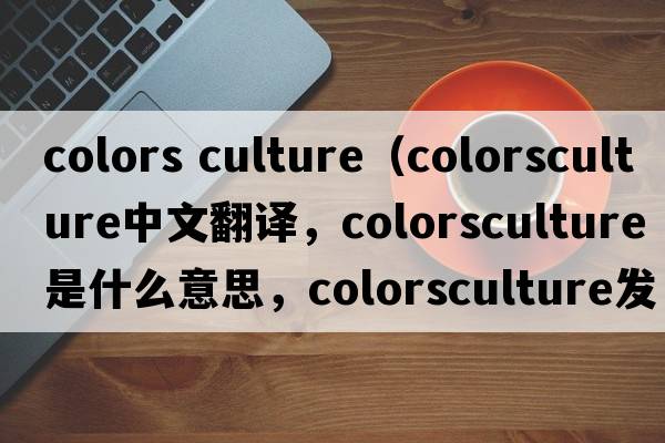 colors culture（colorsculture中文翻譯，colorsculture是什么意思，colorsculture發(fā)音、用法及例句）