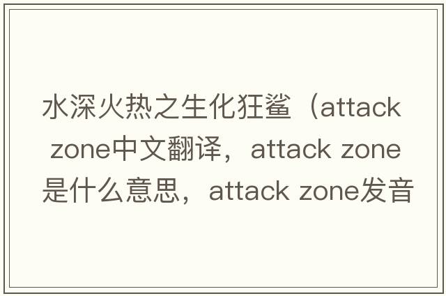 水深火熱之生化狂鯊（attack zone中文翻譯，attack zone是什么意思，attack zone發(fā)音、用法及例句）