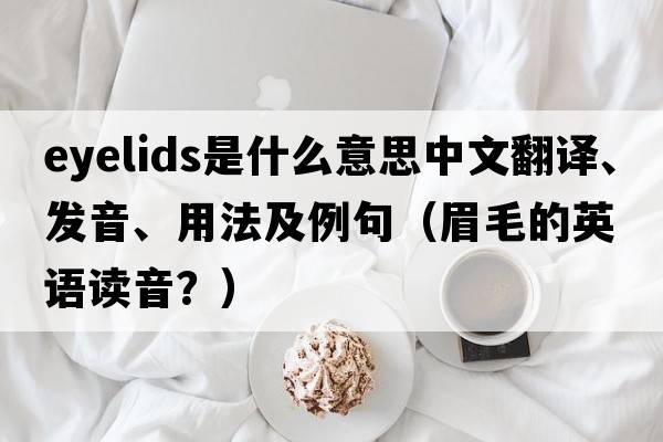 eyelids是什么意思中文翻譯、發(fā)音、用法及例句（眉毛的英語讀音？）