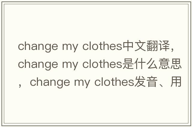 change my clothes中文翻譯，change my clothes是什么意思，change my clothes發(fā)音、用法及例句