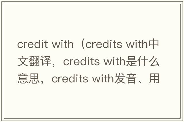 credit with（credits with中文翻譯，credits with是什么意思，credits with發(fā)音、用法及例句）