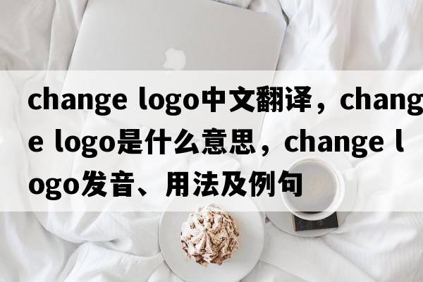 change logo中文翻譯，change logo是什么意思，change logo發(fā)音、用法及例句