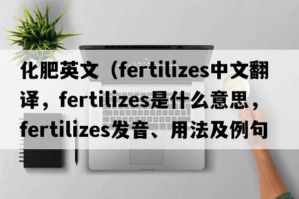 化肥英文（fertilizes中文翻譯，fertilizes是什么意思，fertilizes發(fā)音、用法及例句）