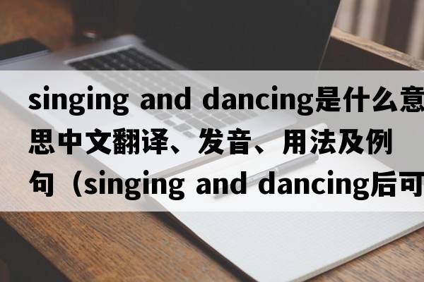 singing and dancing是什么意思中文翻譯、發(fā)音、用法及例句（singing and dancing后可以加什么？）