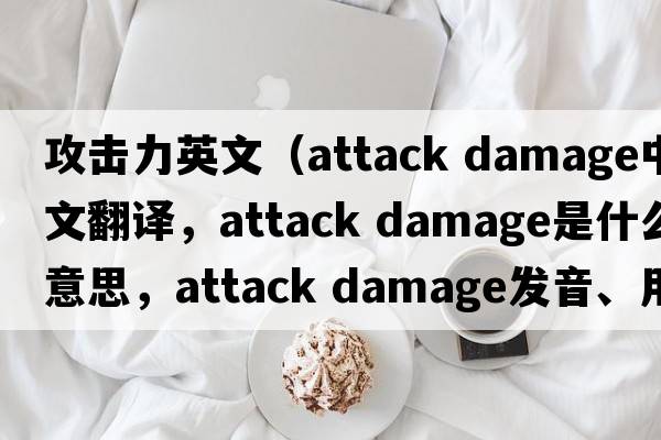 攻擊力英文（attack damage中文翻譯，attack damage是什么意思，attack damage發(fā)音、用法及例句）